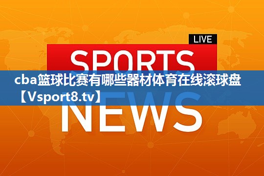 <strong>cba篮球比赛有哪些器材体育在线滚球盘</strong>