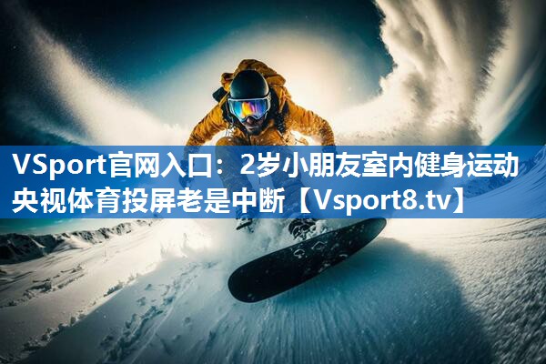 VSport官网入口：2岁小朋友室内健身运动央视体育投屏老是中断