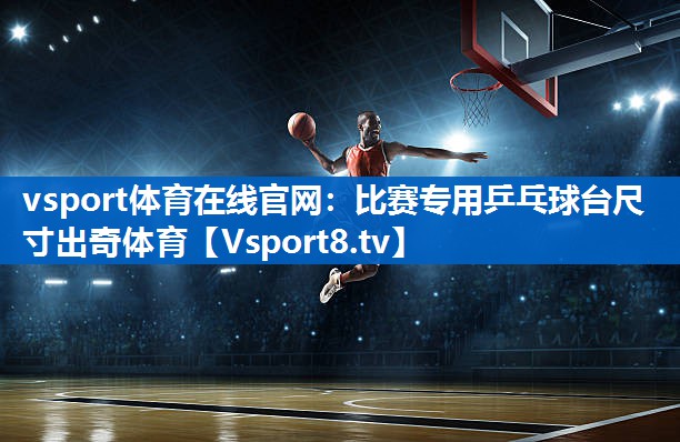 <strong>vsport体育在线官网：比赛专用乒乓球台尺寸出奇体育</strong>