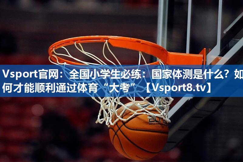 Vsport官网：全国小学生必练：国家体测是什么？如何才能顺利通过体育“大考”