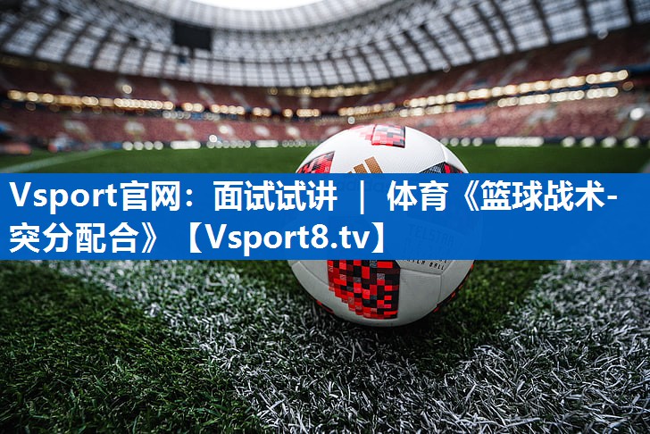 Vsport官网：面试试讲 ｜ 体育《篮球战术-突分配合》