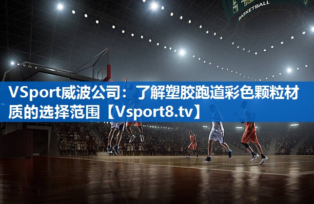 VSport威波公司：了解塑胶跑道彩色颗粒材质的选择范围