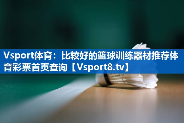 Vsport体育：比较好的篮球训练器材推荐体育彩票首页查询