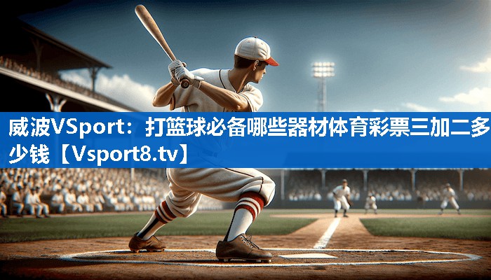 威波VSport：打篮球必备哪些器材体育彩票三加二多少钱
