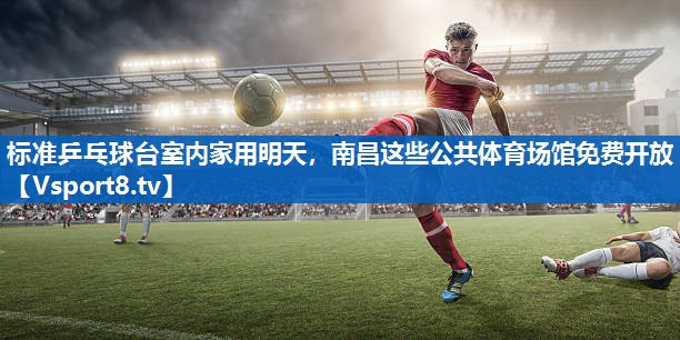 <strong>标准乒乓球台室内家用明天，南昌这些公共体育场馆免费开放</strong>