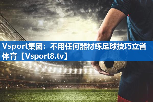 <strong>Vsport集团：不用任何器材练足球技巧立省体育</strong>