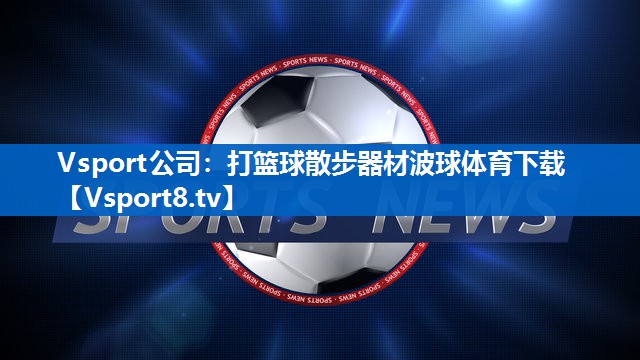 <strong>Vsport公司：打篮球散步器材波球体育下载</strong>