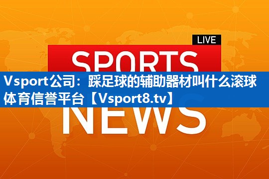Vsport公司：踩足球的辅助器材叫什么滚球体育信誉平台