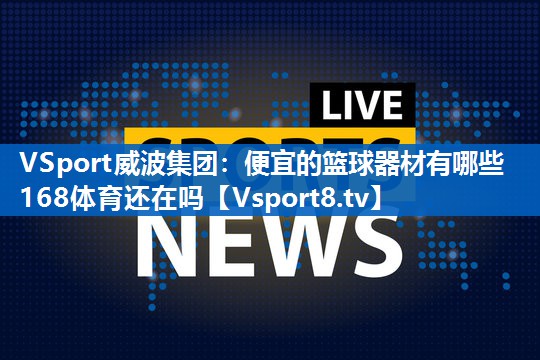 VSport威波集团：便宜的篮球器材有哪些168体育还在吗