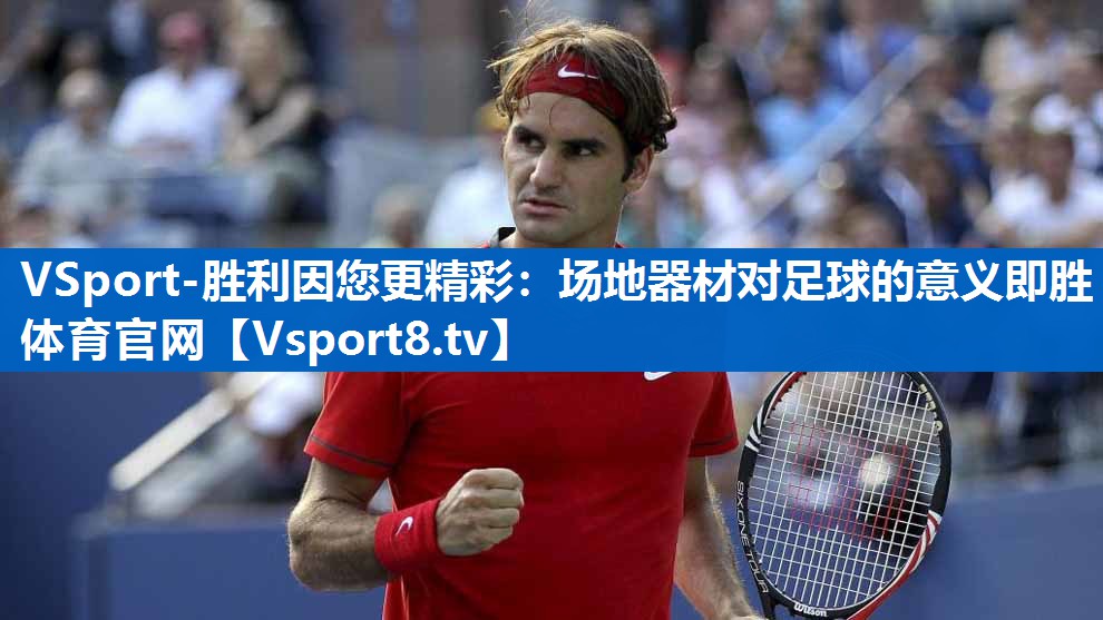VSport-胜利因您更精彩：场地器材对足球的意义即胜体育官网