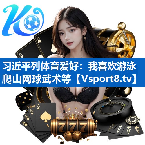 习近平列体育爱好：我喜欢游泳爬山网球武术等