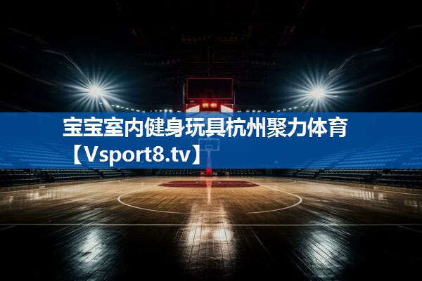 宝宝室内健身玩具杭州聚力体育
