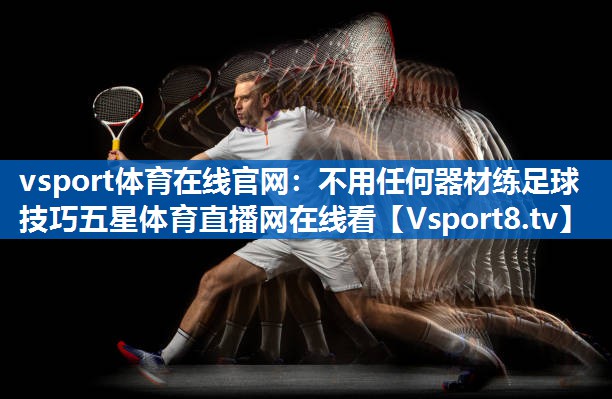 vsport体育在线官网：不用任何器材练足球技巧五星体育直播网在线看