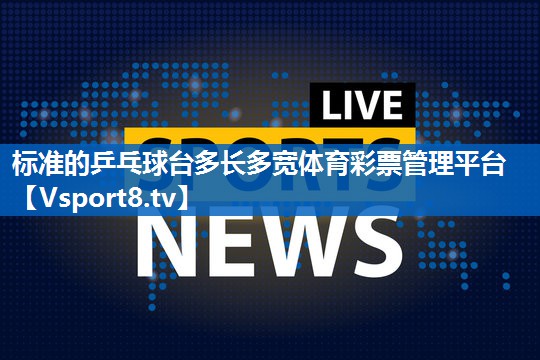 <strong>标准的乒乓球台多长多宽体育彩票管理平台</strong>
