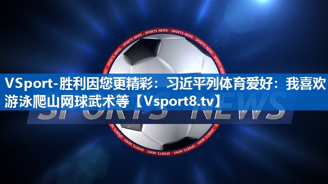 VSport-胜利因您更精彩：习近平列体育爱好：我喜欢游泳爬山网球武术等