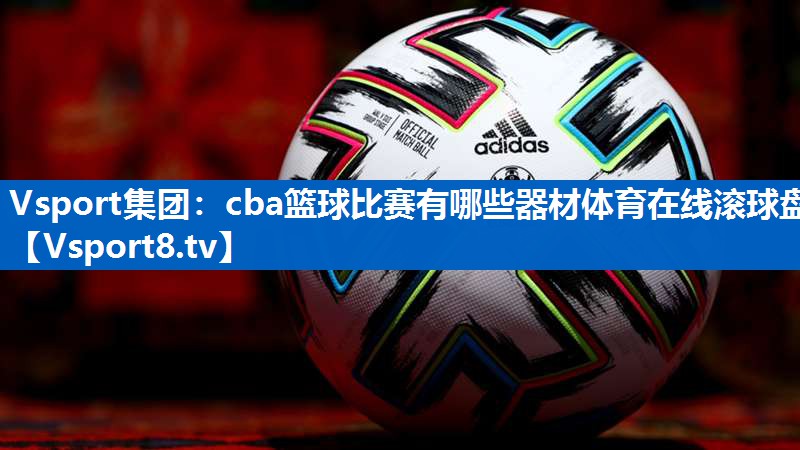 Vsport集团：cba篮球比赛有哪些器材体育在线滚球盘