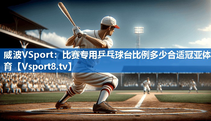 威波VSport：比赛专用乒乓球台比例多少合适冠亚体育