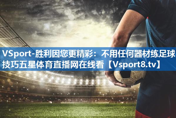 <strong>VSport-胜利因您更精彩：不用任何器材练足球技巧五星体育直播网在线看</strong>