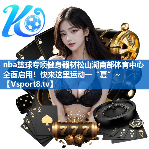 <strong>nba篮球专项健身器材松山湖南部体育中心全面启用！快来这里运动一“夏”~</strong>
