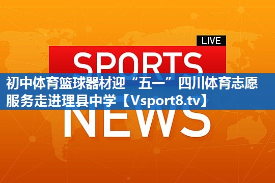 初中体育篮球器材迎“五一”四川体育志愿服务走进理县中学