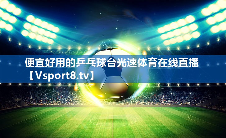 <strong>便宜好用的乒乓球台光速体育在线直播</strong>