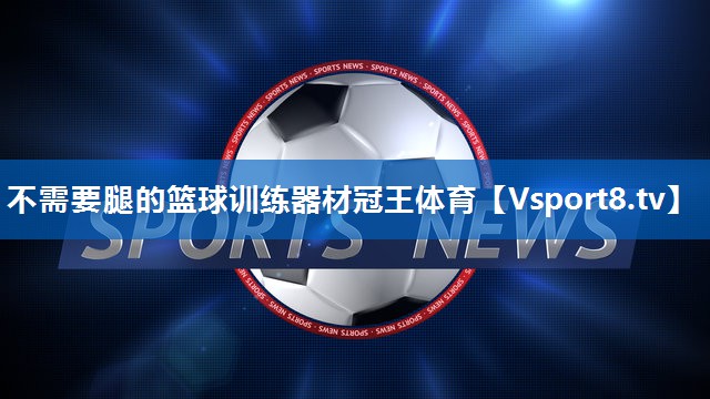 不需要腿的篮球训练器材冠王体育