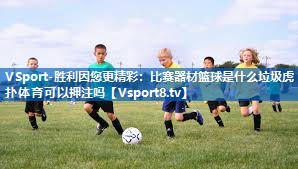 VSport-胜利因您更精彩：比赛器材篮球是什么垃圾虎扑体育可以押注吗