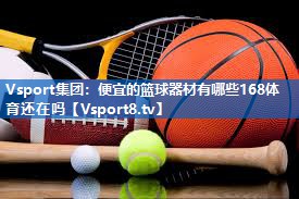 Vsport集团：便宜的篮球器材有哪些168体育还在吗