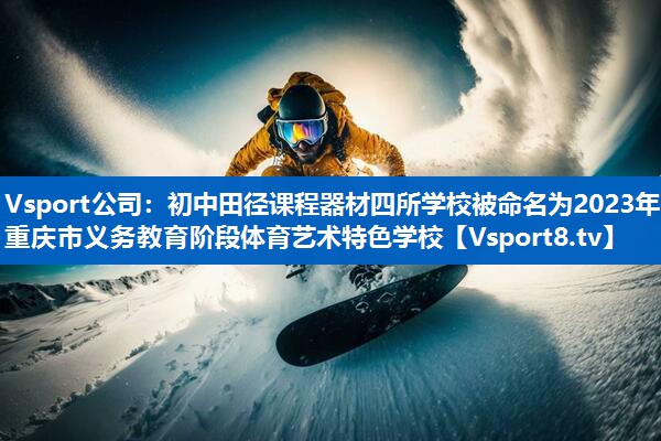 Vsport公司：初中田径课程器材四所学校被命名为2023年重庆市义务教育阶段体育艺术特色学校