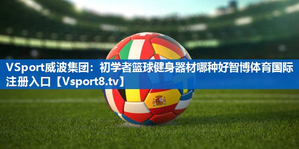 VSport威波集团：初学者篮球健身器材哪种好智博体育国际注册入口