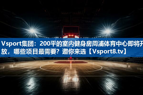<strong>Vsport集团：200平的室内健身房周浦体育中心即将开放，哪些项目最需要？邀你来选</strong>