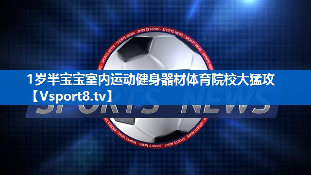 1岁半宝宝室内运动健身器材体育院校大猛攻