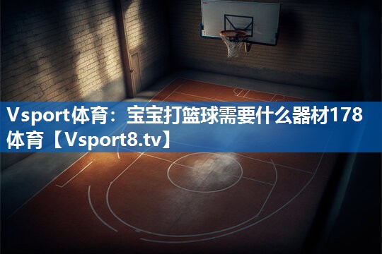 Vsport体育：宝宝打篮球需要什么器材178体育