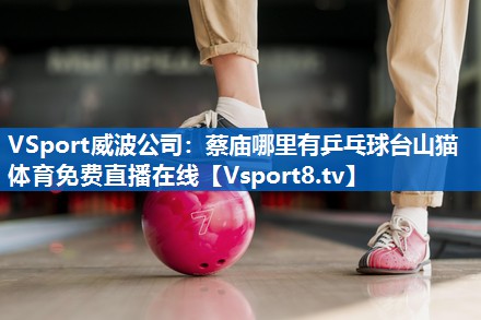 VSport威波公司：蔡庙哪里有乒乓球台山猫体育免费直播在线