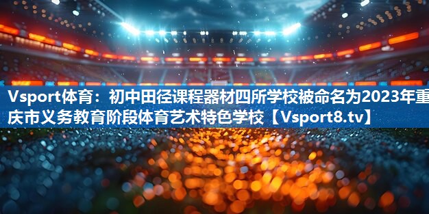 Vsport体育：初中田径课程器材四所学校被命名为2023年重庆市义务教育阶段体育艺术特色学校