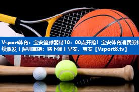 <strong>Vsport体育：宝安篮球器材10：00点开抢！宝安体育消费券持续派发丨深圳重磅：将下调丨早安，宝安</strong>
