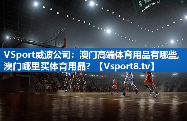 <strong>VSport威波公司：澳门高端体育用品有哪些,澳门哪里买体育用品？</strong>