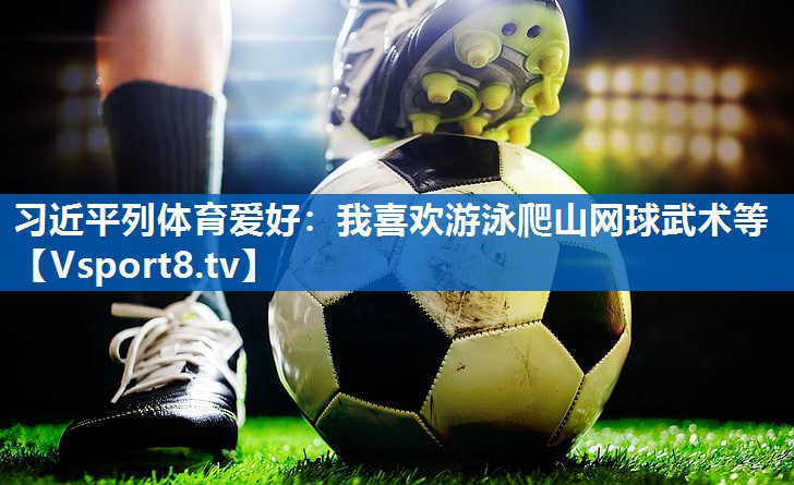 <strong>习近平列体育爱好：我喜欢游泳爬山网球武术等</strong>
