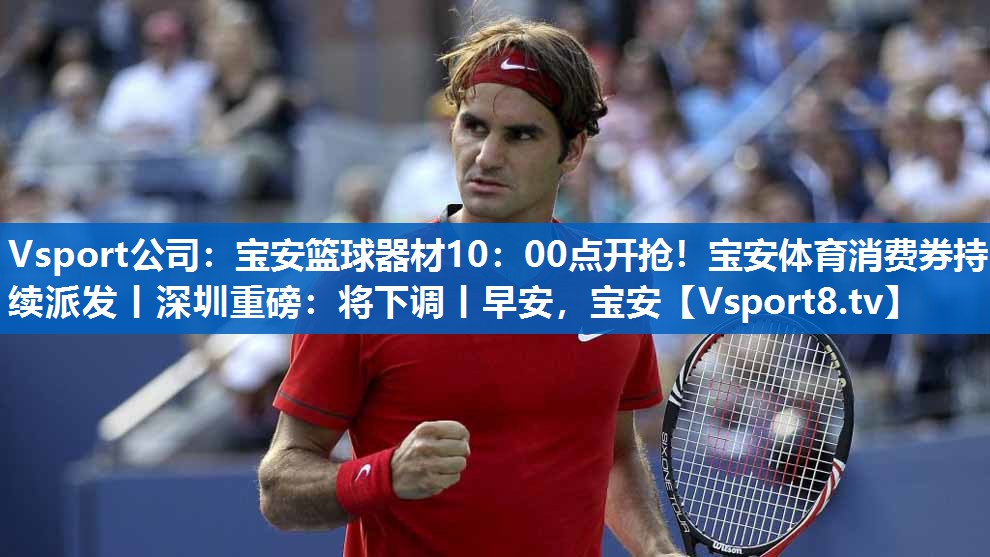 <strong>Vsport公司：宝安篮球器材10：00点开抢！宝安体育消费券持续派发丨深圳重磅：将下调丨早安，宝安</strong>