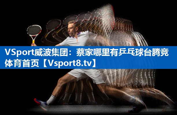 <strong>VSport威波集团：蔡家哪里有乒乓球台腾竞体育首页</strong>