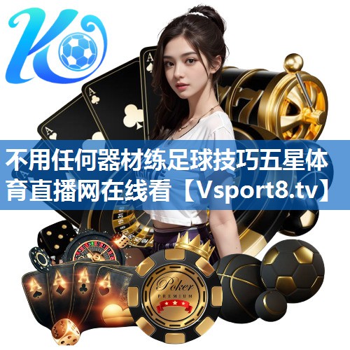 <strong>不用任何器材练足球技巧五星体育直播网在线看</strong>