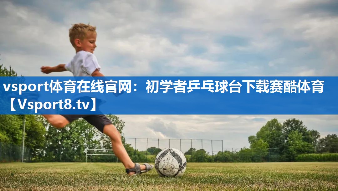 <strong>vsport体育在线官网：初学者乒乓球台下载赛酷体育</strong>