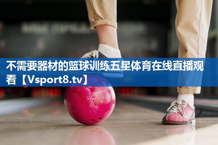 <strong>不需要器材的篮球训练五星体育在线直播观看</strong>