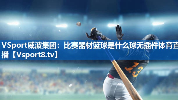 VSport威波集团：比赛器材篮球是什么球无插件体育直播