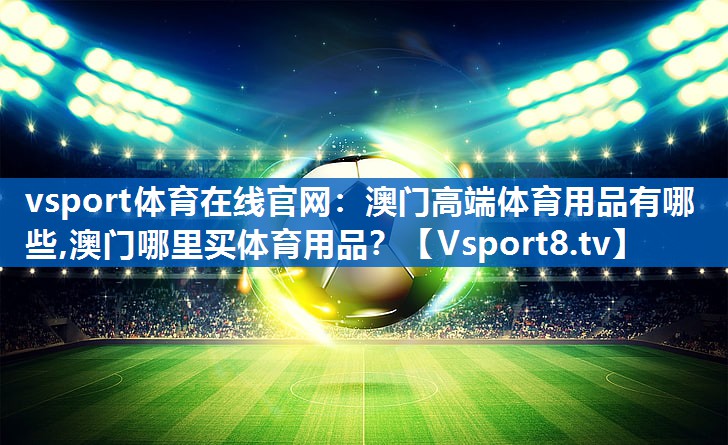 vsport体育在线官网：澳门高端体育用品有哪些,澳门哪里买体育用品？