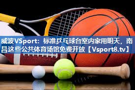 <strong>威波VSport：标准乒乓球台室内家用明天，南昌这些公共体育场馆免费开放</strong>
