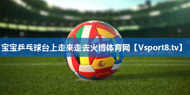 <strong>宝宝乒乓球台上走来走去火博体育网</strong>