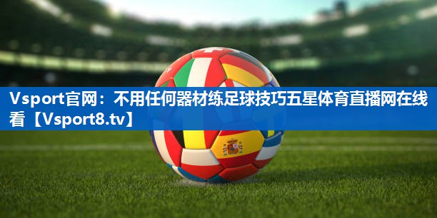 Vsport官网：不用任何器材练足球技巧五星体育直播网在线看