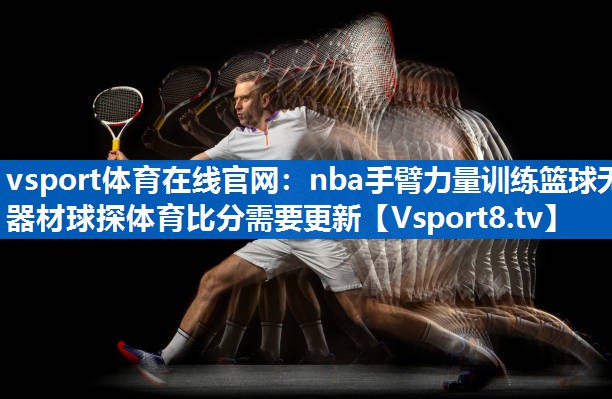 vsport体育在线官网：nba手臂力量训练篮球无器材球探体育比分需要更新