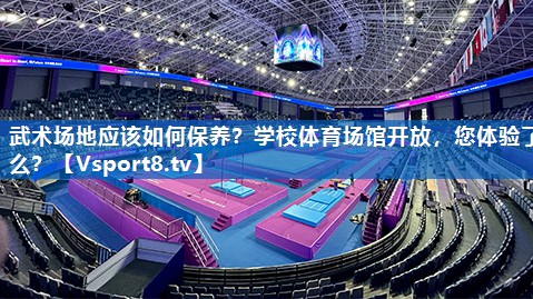 武术场地应该如何保养？学校体育场馆开放，您体验了么？